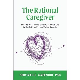The Rational Caregiver: Protect Your Health, Finances, and Quality of Life While Caring for a Family Member