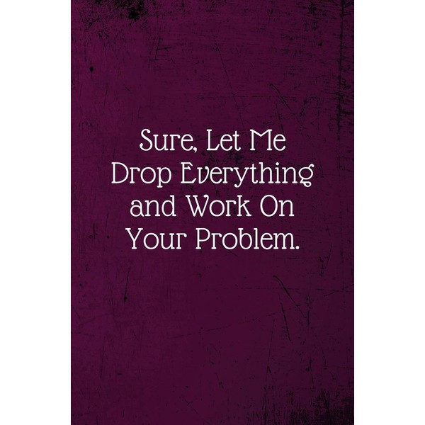 Sure, Let Me Drop Everything and Work On Your Problem.: