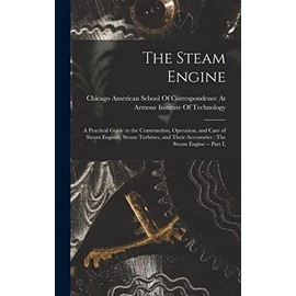 The Steam Engine: A Practical Guide to the Construction, Operation, and Care of Steam Engines, Steam Turbines, and Their Accessories: The Steam Engine -- Part I,