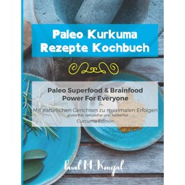 Paleo Kurkuma Rezepte Kochbuch - Paleo Superfood & Brainfood Power For Everyone: Mit natürlichen Curcuma Gerichten zu maximalen Erfolgen - glutenfrei, laktosefrei und zuckerfrei - Curcuma Edition