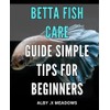 Betta Fish Care Guide: Simple Tips for Beginners: Ultimate Betta