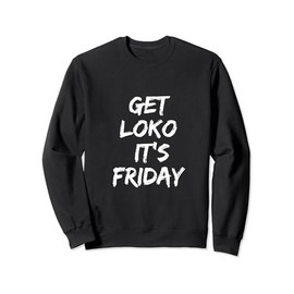 Get Loko,It's Friday For the Most Loko Fun-Filled Weekends Sweatshirt