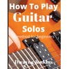 How To Play Guitar Solos: A method book for beginners