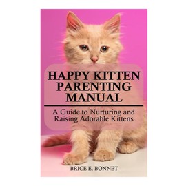  HAPPY KITTEN PARENTING MANUAL: A Guide to Nurturing and Raising Adorable Kittens