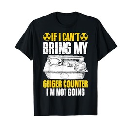 If I Can't Bring My Geiger Counter I'm Not Going Nuclear T-Shirt