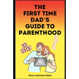 The First Time Dad's Guide To Parenthood: A Perfect Gift For Dads-to-be To Prepare Them For Pregnancy and Beyond