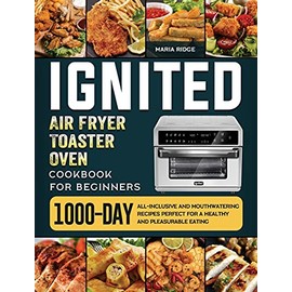 ignited Air Fryer Toaster Oven Cookbook for Beginners: 1000-Day All-inclusive and Mouthwatering Recipes Perfect for A Healthy and Pleasurable Eating