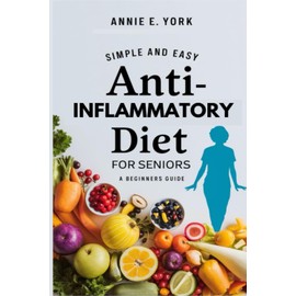 SIMPLE AND EASY ANTI-INFLAMMATORY DIET FOR SENIORS: A Beginners Guide