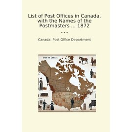 List of Post Offices in Canada, with the Names of the Postmasters ... 1872 (Classic Books)