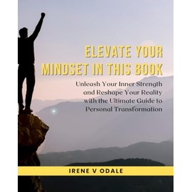 Elevate Your Mindset in this Book: Unleash Your Inner Strength and Reshape Your Reality with the Ultimate Guide to Personal Transformation
