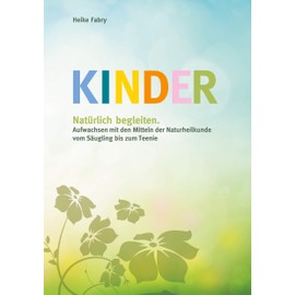 Kinder natürlich begleiten: Aufwachsen mit den Mitteln der Naturheilkunde vom Säugling bis zum Teenie
