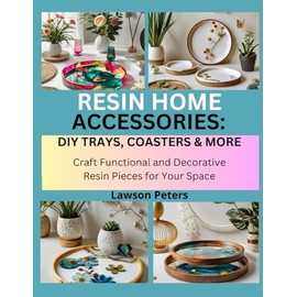 RESIN HOME ACCESSORIES: DIY TRAYS, COASTERS & MORE: Craft Functional and Decorative Resin Pieces for Your Space