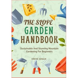 THE SLOPE GARDEN HANDBOOK: Sustainable And Stunning Mountain Gardening For Beginners