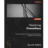 Mastering Prometheus: Gain expert tips to monitoring your infrastructure, applications,