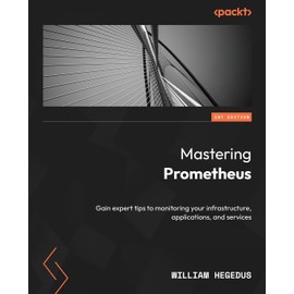 Mastering Prometheus: Gain expert tips to monitoring your infrastructure, applications, and services