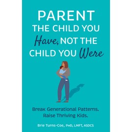 Parent the Child You Have, Not the Child You Were: Break Generational Patterns. Raise Thriving Kids.