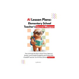 AI Lesson Plans: Elementary School Teacher's Secret Weapon: The Ultimate Guide to Save Time, Reduce Stress, and Create Engaging Activities with ChatGPT and AI. For Primary School Teachers.