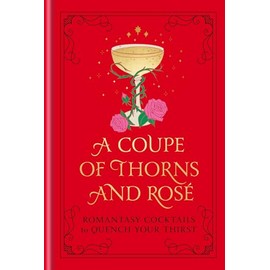 A Coupe of Thorns and Rosé: Romantasy Cocktails to Quench Your Thirst: A Cocktail Recipe Book