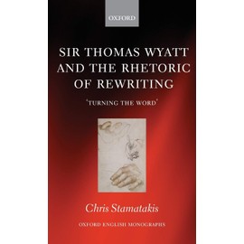 Sir Thomas Wyatt and the Rhetoric of Rewriting: Turning the Word (Oxford English Monographs)