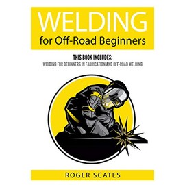 Welding for Off-Road Beginners: This Book Includes: Welding for Beginners in Fabrication and Off-Road Welding