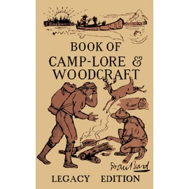 The Book Of Camp-Lore And Woodcraft - Legacy Edition: Dan Beard’s Classic Manual On Making The Most Out Of Camp Life In The Woods And Wilds