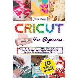 Cricut For Beginners: Master The Basics With Ease! The Ultimate Guide To Cricut Machines, Design Space, And Effortless Projects, Packed With Tips And Tricks