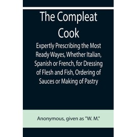 The Compleat Cook; Expertly Prescribing the Most Ready Wayes, Whether Italian, Spanish or French, for Dressing of Flesh and Fish, Ordering Of Sauces or Making of Pastry