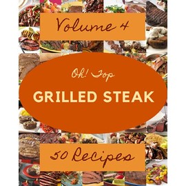 Oh! Top 50 Grilled Steak Recipes Volume 4: Welcome to Grilled Steak Cookbook
