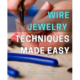 Wire Jewelry Techniques Made Easy: Create Stunning DIY Wire Jewelry with Proven Techniques & Step-by-Step Instructions for Beginners & Experts Alike.