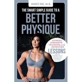 The Smart Simple Guide to a Better Physique: Fitness, Strength Training, and Nutrition Lessons from a Professional Athlete and Biomedical Engineer