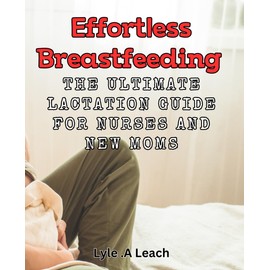 Effortless Breastfeeding: The Ultimate Lactation Guide for Nurses and New Moms.: Expert advice from nurses and certified lactation consultants