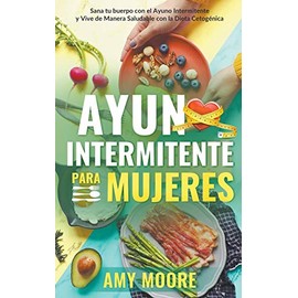 Ayuno intermitente para mujeres: Sana tu cuerpo con el ayuno intermitente y vive de manera saludable con la dieta cetogÃ©nica (Spanish Edition)