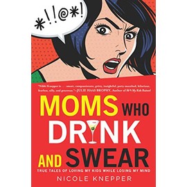 Moms Who Drink and Swear: True Tales of Loving My Kids While Losing My Mind