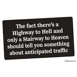 Ephemera, Inc The fact there's a Highway to Hell and only a Stairway to Heaven should tell you something about the anticipated traffic (bumper sticker)