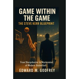 Game Within the Game: The Steve Kerr Blueprint: From Sharpshooter to Mastermind of Modern Basketball