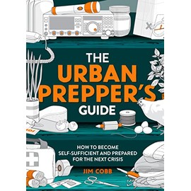 The Urban Prepper's Guide: How To Become Self-Sufficient And Prepared For The Next Crisis