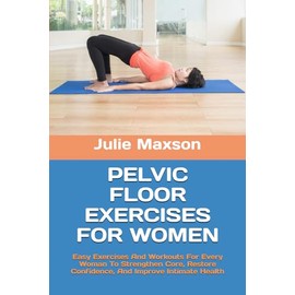 PELVIC FLOOR EXERCISES FOR WOMEN: Easy Exercises And Workouts For Every Woman To Strengthen Core, Restore Confidence, And Improve Intimate Health