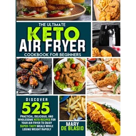 The Ultimate Keto Air Fryer Cookbook For Beginners: Discover 525 Practical, Delicious and Wholesome Recipes for Your Air Fryer to Enjoy Super-Tasty Meals While Losing Weight Rapidly