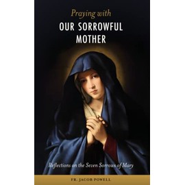 Praying With Our Sorrowful Mother: Reflections on the Seven Sorrows of Mary