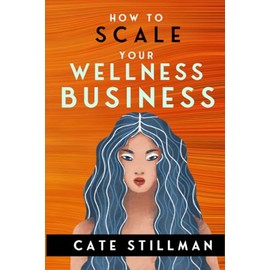 How to Scale Your Wellness Business: For owners of medical practices, healing practices, gyms & fitness studios, retreat centers + health food stores