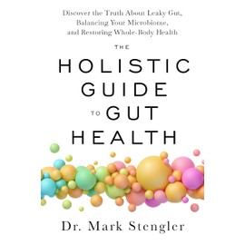 The Holistic Guide to Gut Health: Discover the Truth About Leaky Gut; Balancing Your Microbiome; and Restoring Whole-Body Health