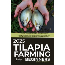 Tilapia Farming For Beginners 2025: A Guide to Raising Resilient Fish Using Smart Water Management, Breeding Hacks, Nutrient-Rich Feeds, Fast-Growth Methods, and Profitable Harvest Techniques