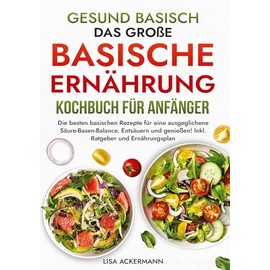 Gesund Basisch - Das große Basische Ernährung Kochbuch für Anfänger: Die besten basischen Rezepte für eine ausgeglichene Säure-Basen-Balance. Entsäuern und genießen! Inkl. Ratgeber und Ernährungsplan