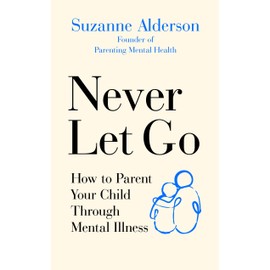  Never Let Go: How to Parent Your Child Through Mental Illness