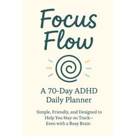 Focus Flow A 70-Day ADHD Daily Planner Simple, Friendly, and Designed to Help You Stay on Track - Even With a Busy Brain: Organize your thoughts, ... minds and easily distracted brains.