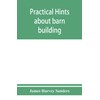 Practical hints about barn building: together with suggestions as to