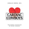 Cardiac Cowboys: The Heroic Invention of Heart Surgery