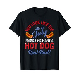 You Look Like 4th Of July Makes Me Want A Hot Dog Real Bad T-Shirt