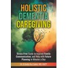 Holistic Dementia Caregiving: Stress-Free Guide to Improve Family Communication, and