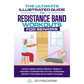 The Ultimate Illustrated Guide To Resistance Band Workouts For Seniors: Safely Boost Core Strength, Mobility and Body Composition with 60+ Exercises, ... (The Ultimate Illustrated Guide Series)